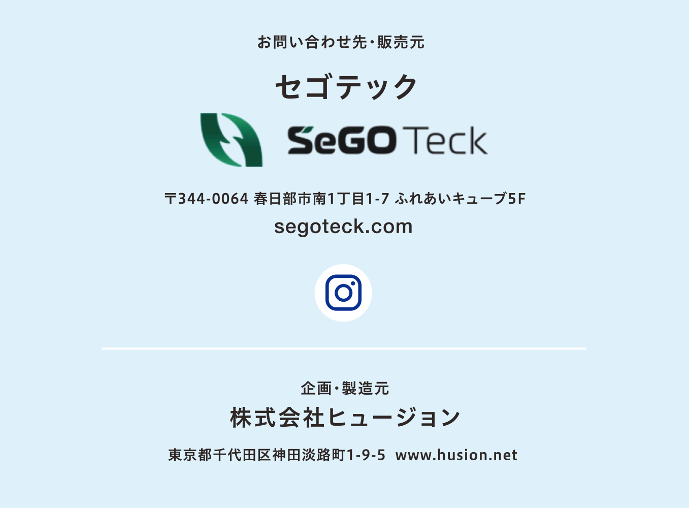 お問い合わせ先・販売元／セゴテック SeGo Teck 〒344-0064 春日部市南1丁目1-7 ふれあいキューブ5F segoteck.com  企画・販売元／株式会社ヒュージョン 東京都千代田区神田淡路町1-9-5 www.husion.net